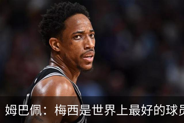 姆巴佩：梅西是世界上最好的球员 和他踢球很容易